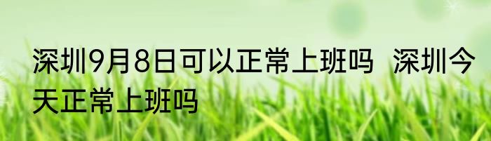 深圳9月8日可以正常上班吗  深圳今天正常上班吗