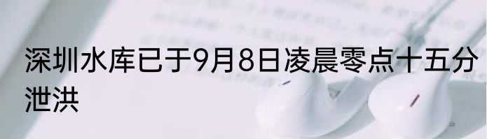 深圳水库已于9月8日凌晨零点十五分泄洪 
