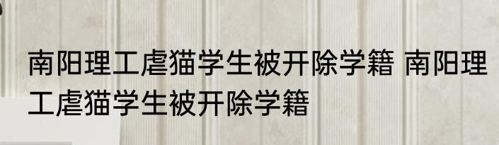 南阳理工虐猫学生被开除学籍 南阳理工虐猫学生被开除学籍