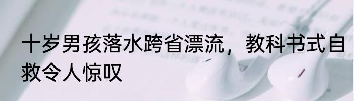 十岁男孩落水跨省漂流，教科书式自救令人惊叹