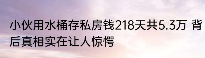 小伙用水桶存私房钱218天共5.3万 背后真相实在让人惊愕