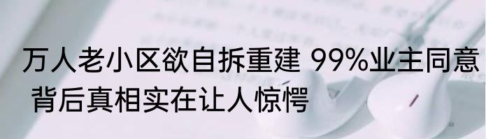 万人老小区欲自拆重建 99%业主同意 背后真相实在让人惊愕