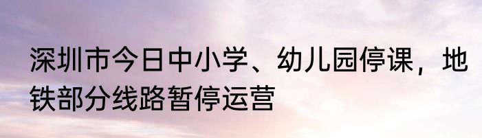 深圳市今日中小学、幼儿园停课，地铁部分线路暂停运营