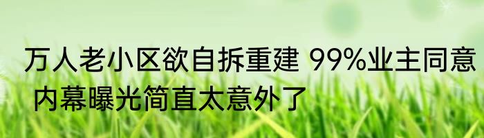 万人老小区欲自拆重建 99%业主同意 内幕曝光简直太意外了
