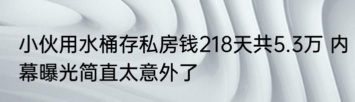小伙用水桶存私房钱218天共5.3万 内幕曝光简直太意外了