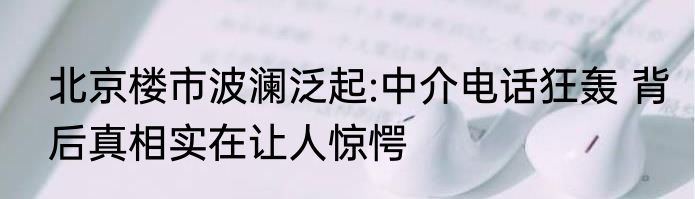 北京楼市波澜泛起:中介电话狂轰 背后真相实在让人惊愕