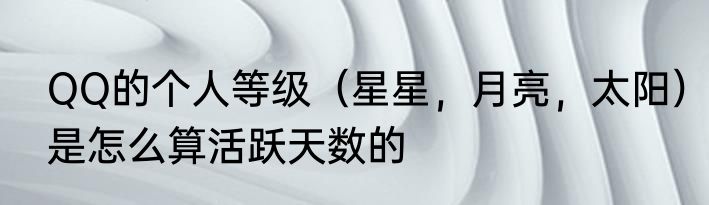 QQ的个人等级（星星，月亮，太阳）是怎么算活跃天数的