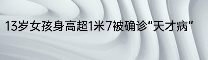 13岁女孩身高超1米7被确诊“天才病”