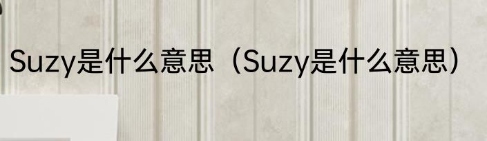 Suzy是什么意思（Suzy是什么意思）