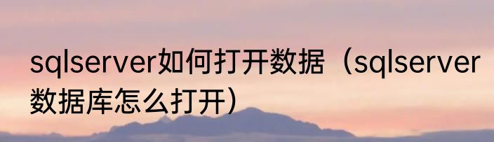 sqlserver如何打开数据（sqlserver数据库怎么打开）