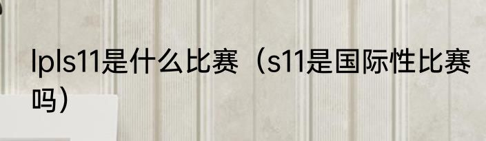 lpls11是什么比赛（s11是国际性比赛吗）