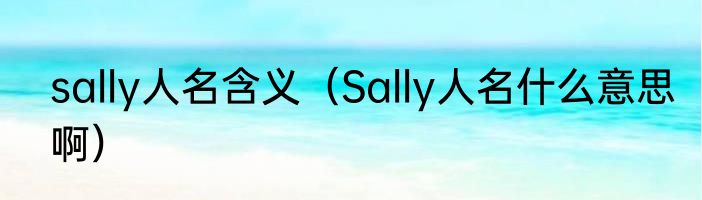 sally人名含义（Sally人名什么意思啊）