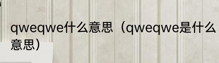 qweqwe什么意思（qweqwe是什么意思）