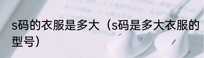 s码的衣服是多大（s码是多大衣服的型号）