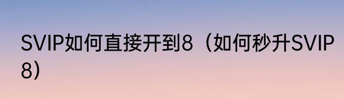 SVIP如何直接开到8（如何秒升SVIP8）