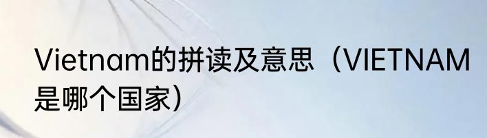Vietnam的拼读及意思（VIETNAM是哪个国家）