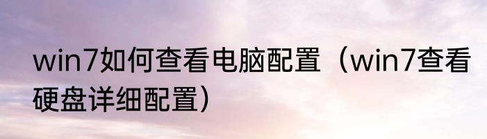 win7如何查看电脑配置（win7查看硬盘详细配置）