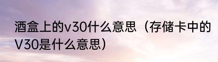 酒盒上的v30什么意思（存储卡中的V30是什么意思）