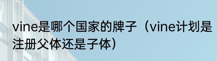 vine是哪个国家的牌子（vine计划是注册父体还是子体）