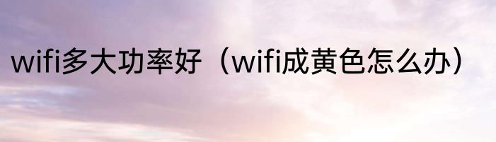 wifi多大功率好（wifi成黄色怎么办）