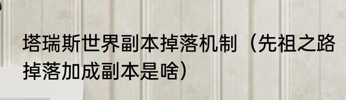 塔瑞斯世界副本掉落机制（先祖之路掉落加成副本是啥）