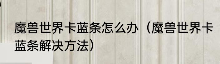魔兽世界卡蓝条怎么办（魔兽世界卡蓝条解决方法）