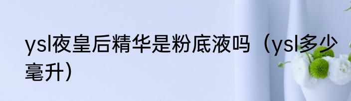 ysl夜皇后精华是粉底液吗（ysl多少毫升）