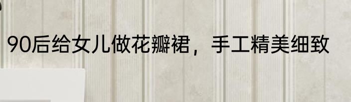 90后给女儿做花瓣裙，手工精美细致