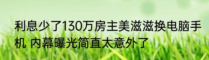 利息少了130万房主美滋滋换电脑手机 内幕曝光简直太意外了