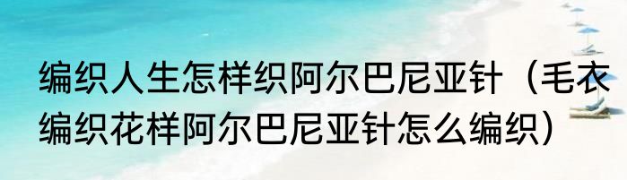 编织人生怎样织阿尔巴尼亚针（毛衣编织花样阿尔巴尼亚针怎么编织）