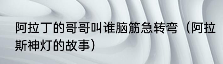 阿拉丁的哥哥叫谁脑筋急转弯（阿拉斯神灯的故事）