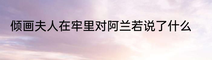 倾画夫人在牢里对阿兰若说了什么
