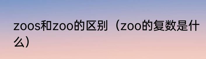 zoos和zoo的区别（zoo的复数是什么）