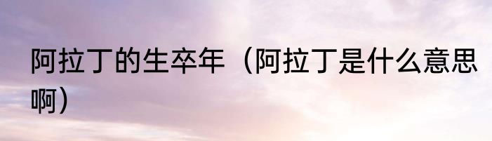 阿拉丁的生卒年（阿拉丁是什么意思啊）