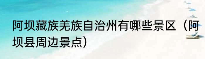 阿坝藏族羌族自治州有哪些景区（阿坝县周边景点）