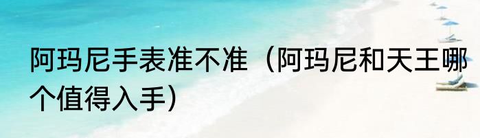 阿玛尼手表准不准（阿玛尼和天王哪个值得入手）