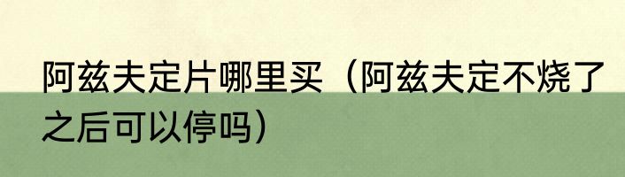 阿兹夫定片哪里买（阿兹夫定不烧了之后可以停吗）