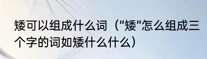 矮可以组成什么词（“矮”怎么组成三个字的词如矮什么什么）