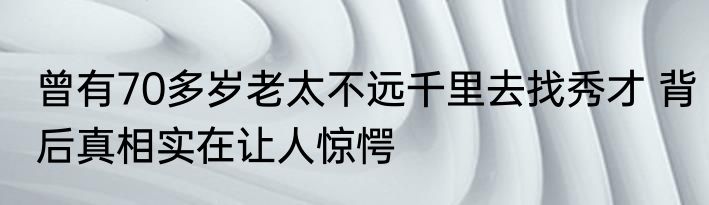 曾有70多岁老太不远千里去找秀才 背后真相实在让人惊愕