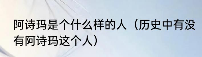 阿诗玛是个什么样的人（历史中有没有阿诗玛这个人）