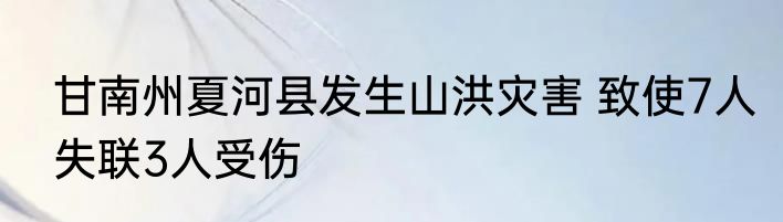 甘南州夏河县发生山洪灾害 致使7人失联3人受伤