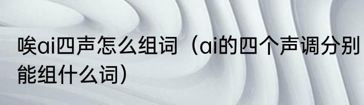 唉ai四声怎么组词（ai的四个声调分别能组什么词）