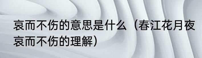 哀而不伤的意思是什么（春江花月夜哀而不伤的理解）