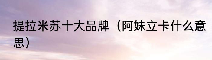 提拉米苏十大品牌（阿妹立卡什么意思）