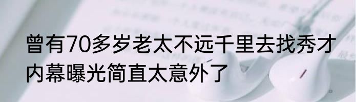 曾有70多岁老太不远千里去找秀才 内幕曝光简直太意外了
