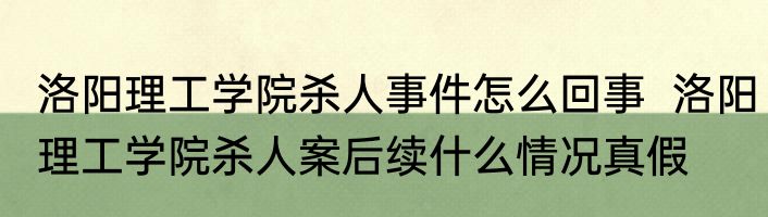 洛阳理工学院杀人事件怎么回事  洛阳理工学院杀人案后续什么情况真假