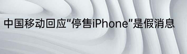中国移动回应“停售iPhone”是假消息