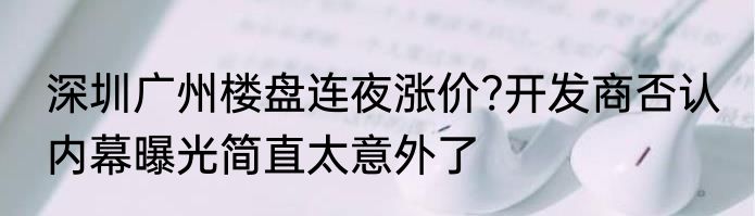 深圳广州楼盘连夜涨价?开发商否认 内幕曝光简直太意外了