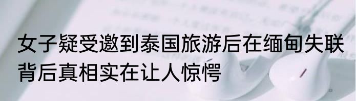 女子疑受邀到泰国旅游后在缅甸失联 背后真相实在让人惊愕