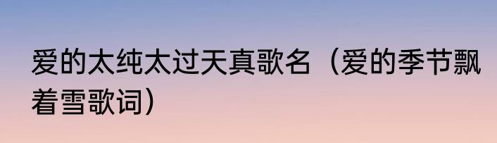 爱的太纯太过天真歌名（爱的季节飘着雪歌词）